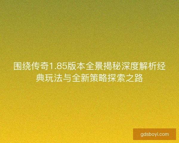 围绕传奇1.85版本全景揭秘深度解析经典玩法与全新策略探索之路