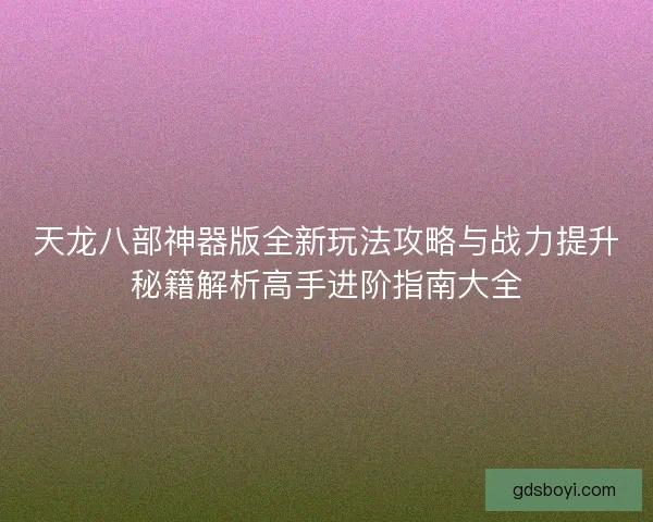 天龙八部神器版全新玩法攻略与战力提升秘籍解析高手进阶指南大全