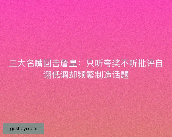 三大名嘴回击詹皇：只听夸奖不听批评自诩低调却频繁制造话题