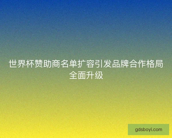 世界杯赞助商名单扩容引发品牌合作格局全面升级