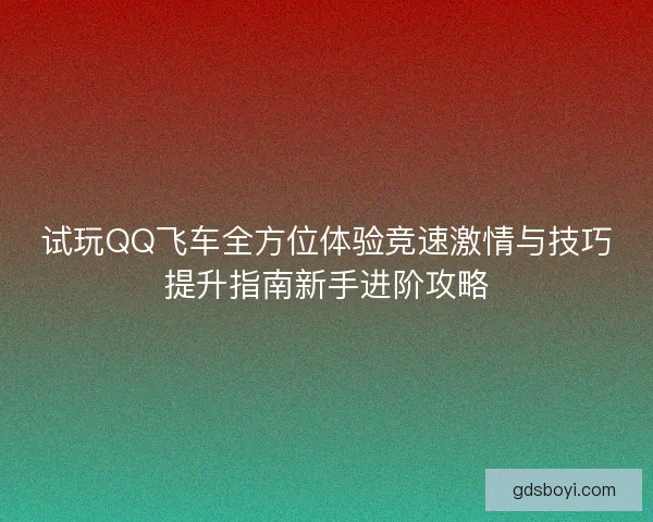 试玩QQ飞车全方位体验竞速激情与技巧提升指南新手进阶攻略