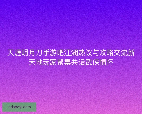 天涯明月刀手游吧江湖热议与攻略交流新天地玩家聚集共话武侠情怀