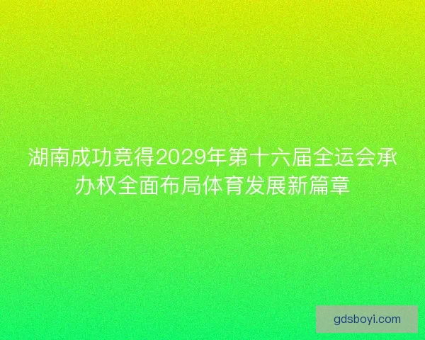 湖南成功竞得2029年第十六届全运会承办权全面布局体育发展新篇章